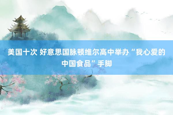 美国十次 好意思国脉顿维尔高中举办“我心爱的中国食品”手脚