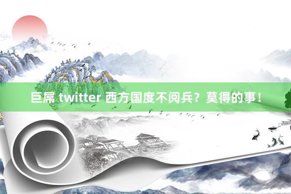 巨屌 twitter 西方国度不阅兵？莫得的事！