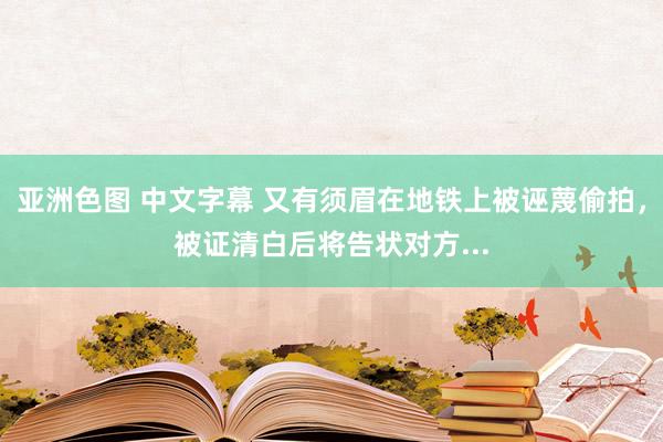 亚洲色图 中文字幕 又有须眉在地铁上被诬蔑偷拍，被证清白后将告状对方...