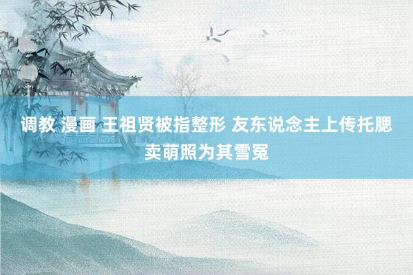 调教 漫画 王祖贤被指整形 友东说念主上传托腮卖萌照为其雪冤