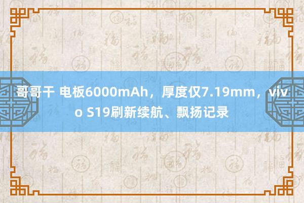 哥哥干 电板6000mAh，厚度仅7.19mm，vivo S19刷新续航、飘扬记录