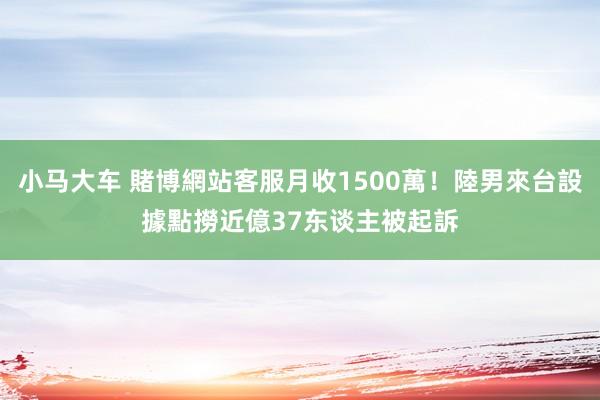 小马大车 賭博網站客服月收1500萬！陸男來台設據點撈近億　37东谈主被起訴