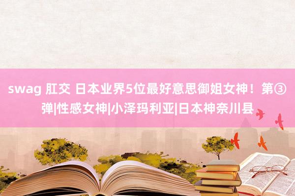 swag 肛交 日本业界5位最好意思御姐女神！第③弹|性感女神|小泽玛利亚|日本神奈川县