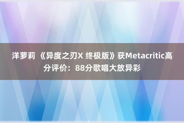 洋萝莉 《异度之刃X 终极版》获Metacritic高分评价：88分歌唱大放异彩