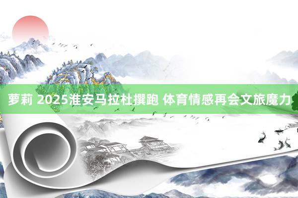 萝莉 2025淮安马拉杜撰跑 体育情感再会文旅魔力