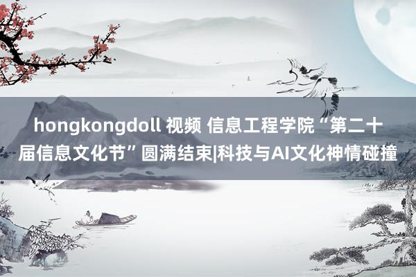hongkongdoll 视频 信息工程学院“第二十届信息文化节”圆满结束|科技与AI文化神情碰撞