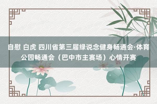 自慰 白虎 四川省第三届绿说念健身畅通会·体育公园畅通会（巴中市主赛场）心情开赛
