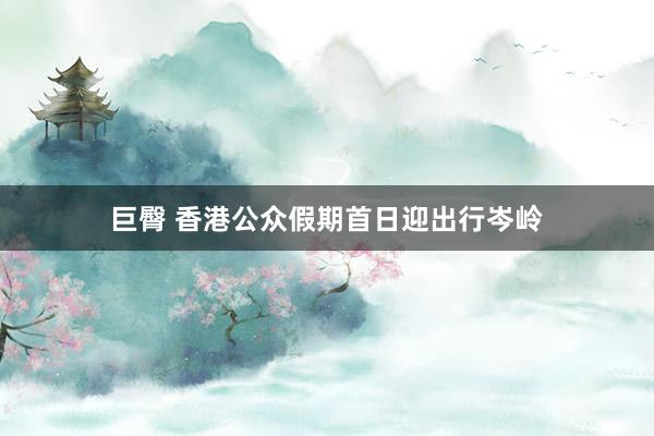 巨臀 香港公众假期首日迎出行岑岭