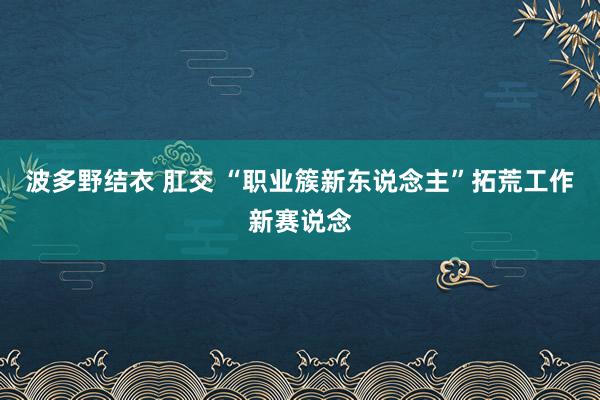 波多野结衣 肛交 “职业簇新东说念主”拓荒工作新赛说念
