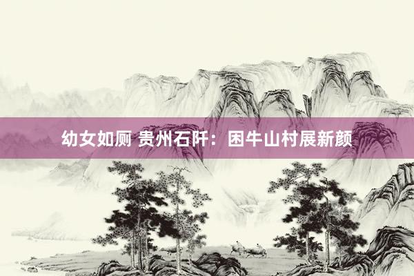 幼女如厕 贵州石阡：困牛山村展新颜