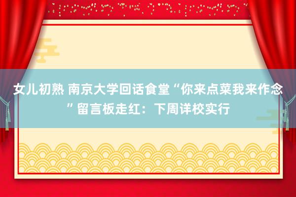 女儿初熟 南京大学回话食堂“你来点菜我来作念”留言板走红：下周详校实行