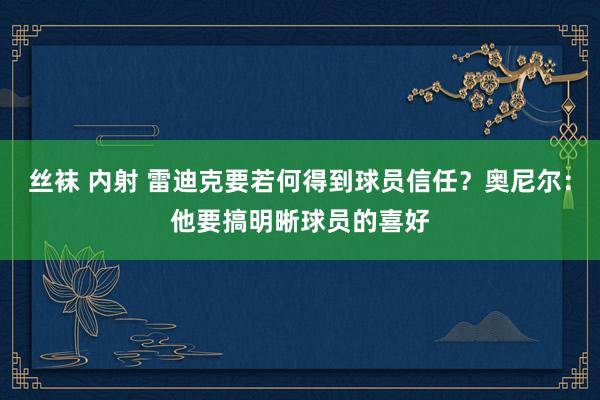丝袜 内射 雷迪克要若何得到球员信任？奥尼尔：他要搞明晰球员的喜好