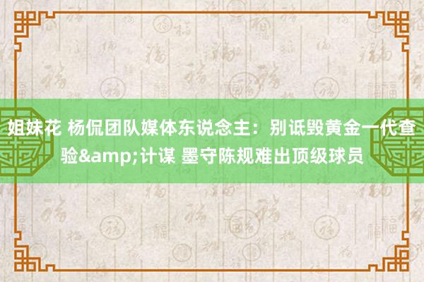 姐妹花 杨侃团队媒体东说念主：别诋毁黄金一代查验&计谋 墨守陈规难出顶级球员