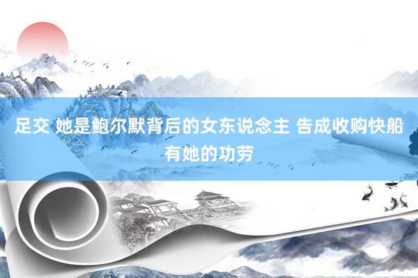 足交 她是鲍尔默背后的女东说念主 告成收购快船有她的功劳