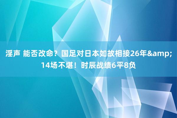 淫声 能否改命？国足对日本如故相接26年&14场不堪！时辰战绩6平8负