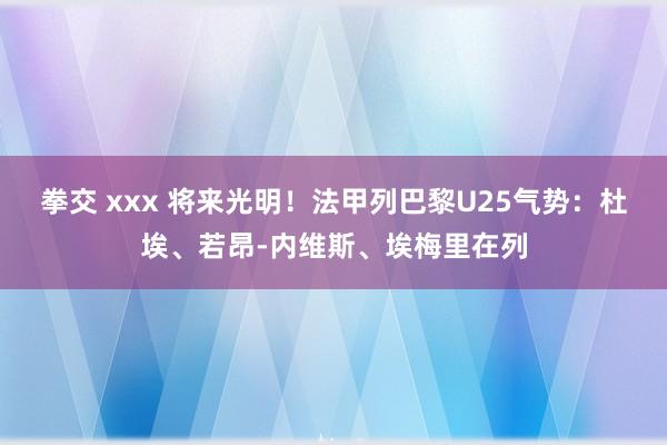 拳交 xxx 将来光明！法甲列巴黎U25气势：杜埃、若昂-内维斯、埃梅里在列