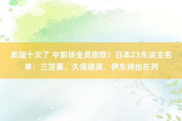 美国十次了 中前场全员旅欧！日本23东谈主名单：三笘薰、久保建英、伊东纯也在列