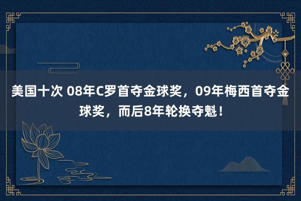 美国十次 08年C罗首夺金球奖，09年梅西首夺金球奖，而后8年轮换夺魁！