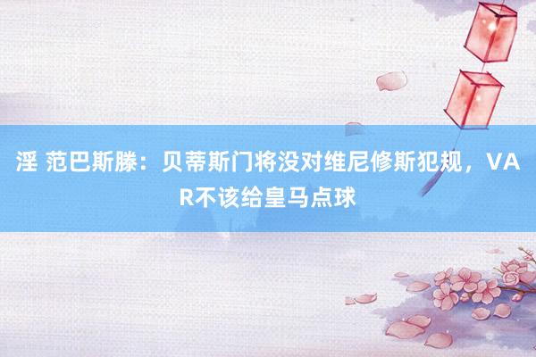 淫 范巴斯滕：贝蒂斯门将没对维尼修斯犯规，VAR不该给皇马点球