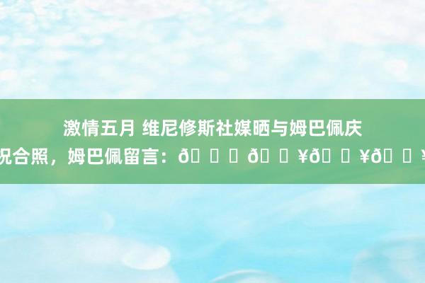 激情五月 维尼修斯社媒晒与姆巴佩庆祝合照，姆巴佩留言：😈💥💥💥