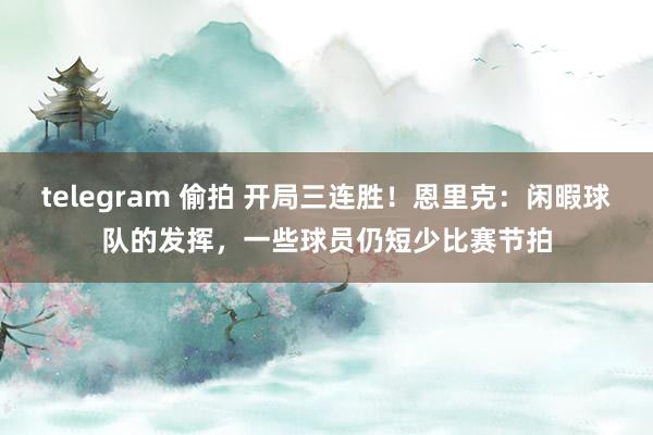 telegram 偷拍 开局三连胜！恩里克：闲暇球队的发挥，一些球员仍短少比赛节拍