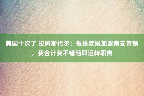 美国十次了 拉姆斯代尔：很是欢娱加盟南安普顿，我合计我不错随即运转职责