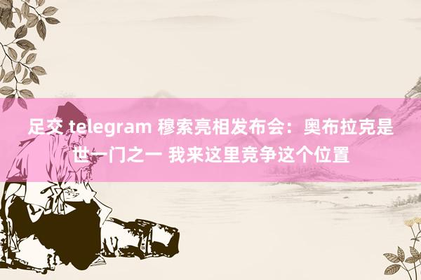 足交 telegram 穆索亮相发布会：奥布拉克是世一门之一 我来这里竞争这个位置