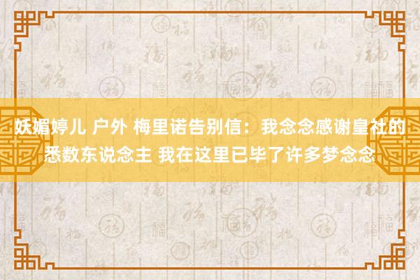 妖媚婷儿 户外 梅里诺告别信：我念念感谢皇社的悉数东说念主 我在这里已毕了许多梦念念