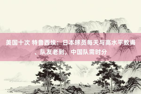美国十次 特鲁西埃：日本球员每天与高水平教诲、队友老到，中国队需时分