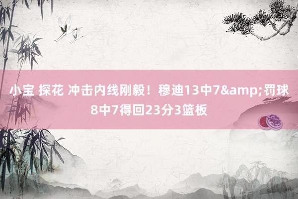 小宝 探花 冲击内线刚毅！穆迪13中7&罚球8中7得回23分3篮板