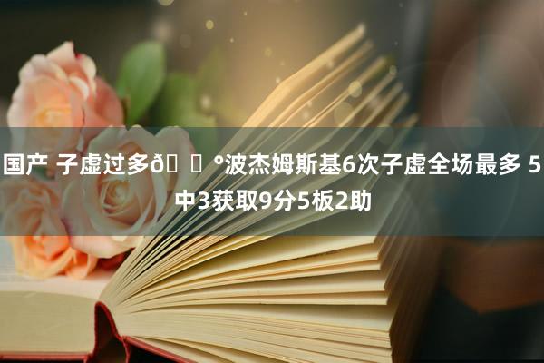 国产 子虚过多😰波杰姆斯基6次子虚全场最多 5中3获取9分5板2助