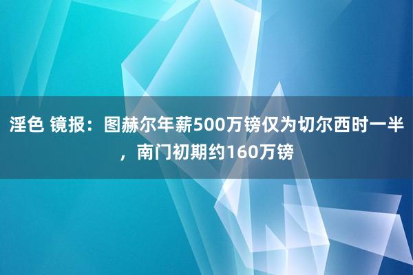 淫色 镜报：图赫尔年薪500万镑仅为切尔西时一半，南门初期约160万镑
