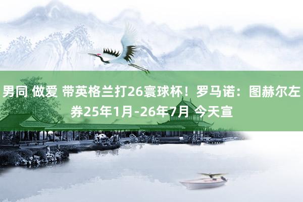 男同 做爱 带英格兰打26寰球杯！罗马诺：图赫尔左券25年1月-26年7月 今天宣