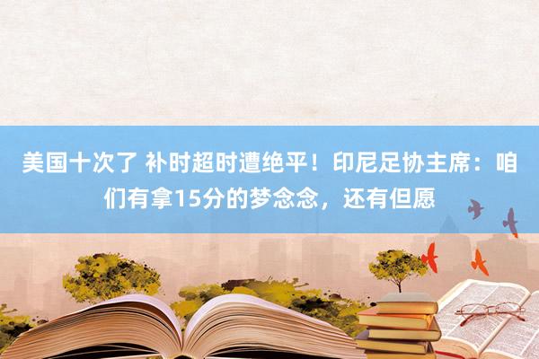 美国十次了 补时超时遭绝平！印尼足协主席：咱们有拿15分的梦念念，还有但愿