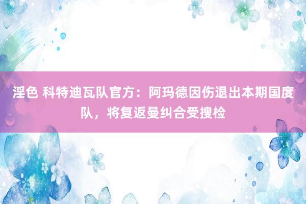 淫色 科特迪瓦队官方：阿玛德因伤退出本期国度队，将复返曼纠合受搜检