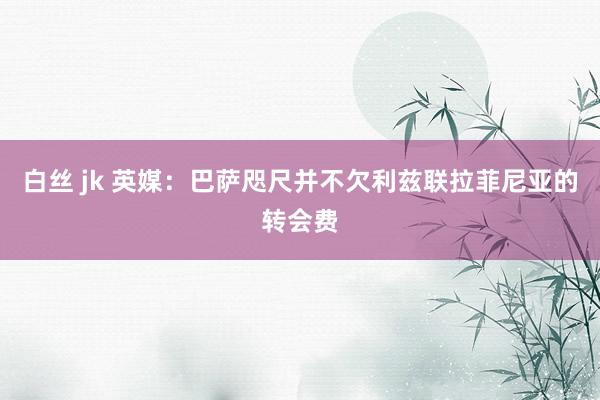 白丝 jk 英媒：巴萨咫尺并不欠利兹联拉菲尼亚的转会费