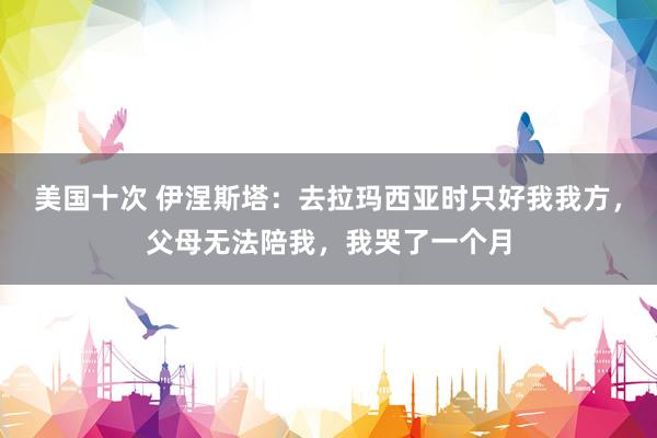 美国十次 伊涅斯塔：去拉玛西亚时只好我我方，父母无法陪我，我哭了一个月