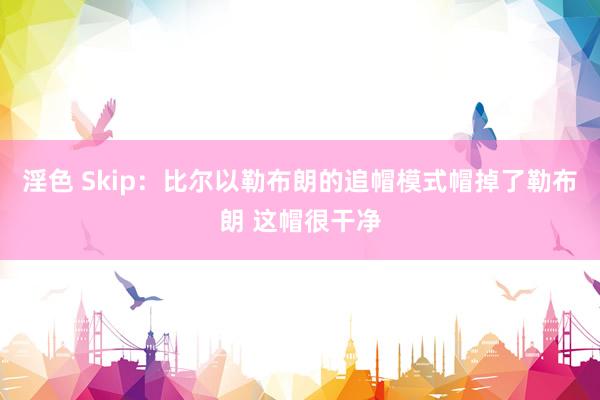 淫色 Skip：比尔以勒布朗的追帽模式帽掉了勒布朗 这帽很干净