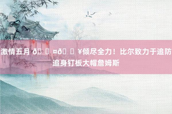 激情五月 😤🔥倾尽全力！比尔致力于追防追身钉板大帽詹姆斯