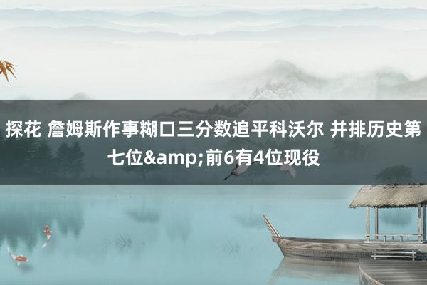 探花 詹姆斯作事糊口三分数追平科沃尔 并排历史第七位&前6有4位现役