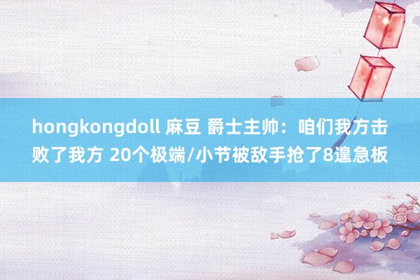 hongkongdoll 麻豆 爵士主帅：咱们我方击败了我方 20个极端/小节被敌手抢了8遑急板