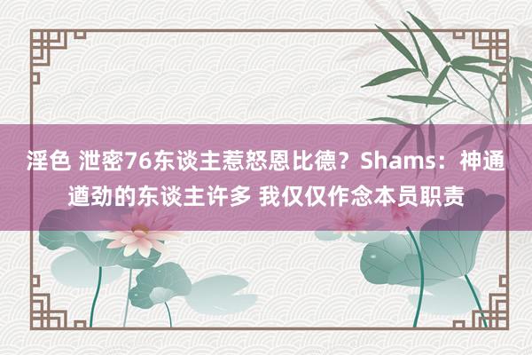 淫色 泄密76东谈主惹怒恩比德？Shams：神通遒劲的东谈主许多 我仅仅作念本员职责