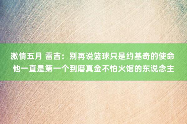 激情五月 雷吉：别再说篮球只是约基奇的使命 他一直是第一个到磨真金不怕火馆的东说念主
