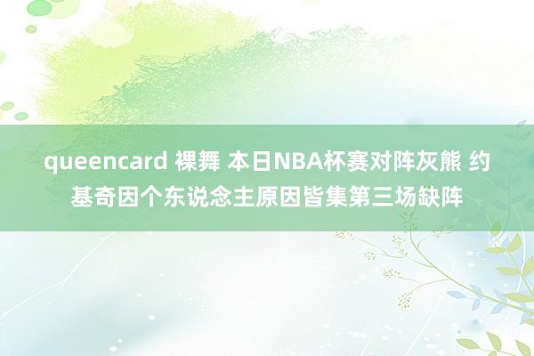 queencard 裸舞 本日NBA杯赛对阵灰熊 约基奇因个东说念主原因皆集第三场缺阵