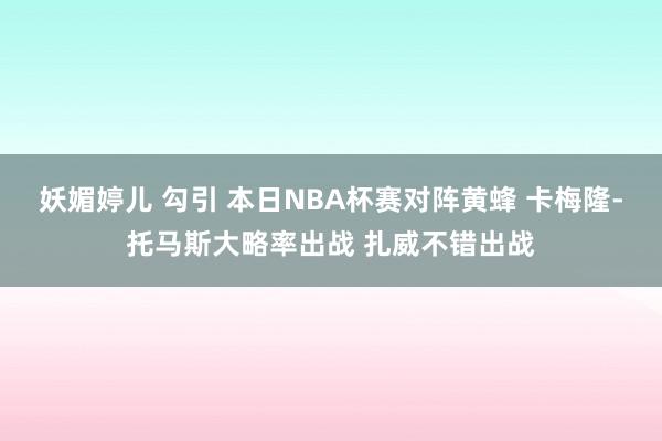 妖媚婷儿 勾引 本日NBA杯赛对阵黄蜂 卡梅隆-托马斯大略率出战 扎威不错出战