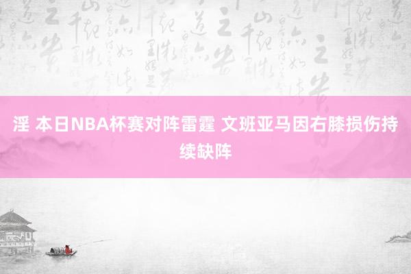 淫 本日NBA杯赛对阵雷霆 文班亚马因右膝损伤持续缺阵