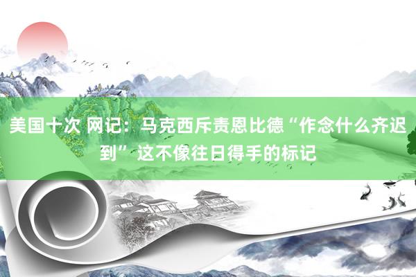 美国十次 网记：马克西斥责恩比德“作念什么齐迟到” 这不像往日得手的标记