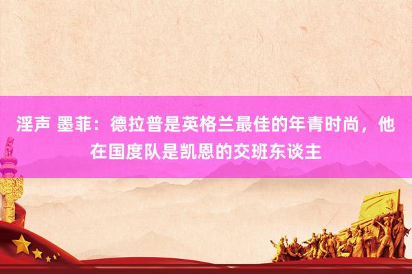 淫声 墨菲：德拉普是英格兰最佳的年青时尚，他在国度队是凯恩的交班东谈主