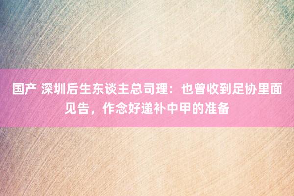 国产 深圳后生东谈主总司理：也曾收到足协里面见告，作念好递补中甲的准备