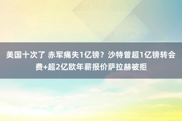 美国十次了 赤军痛失1亿镑？沙特曾超1亿镑转会费+超2亿欧年薪报价萨拉赫被拒